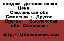 продам  детские санки › Цена ­ 1 000 - Смоленская обл., Смоленск г. Другое » Другое   . Смоленская обл.,Смоленск г.